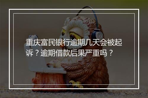 重庆富民银行逾期几天会被起诉？逾期借款后果严重吗？