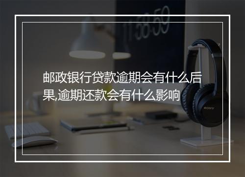 邮政银行贷款逾期会有什么后果,逾期还款会有什么影响
