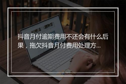 抖音月付逾期费用不还会有什么后果，拖欠抖音月付费用处理方式