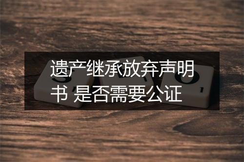 遗产继承放弃声明书 是否需要公证
