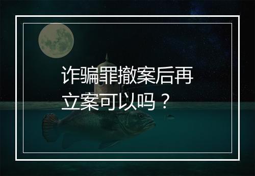 诈骗罪撤案后再立案可以吗？