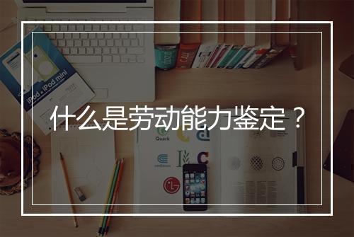 什么是劳动能力鉴定？