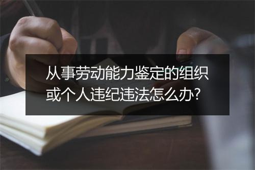 从事劳动能力鉴定的组织或个人违纪违法怎么办?