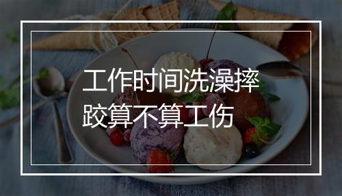 工作时间洗澡摔跤算不算工伤