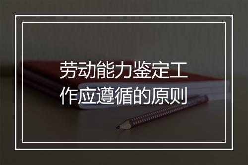 劳动能力鉴定工作应遵循的原则