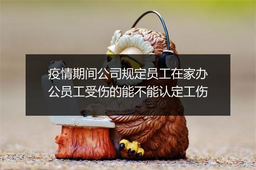 疫情期间公司规定员工在家办公员工受伤的能不能认定工伤
