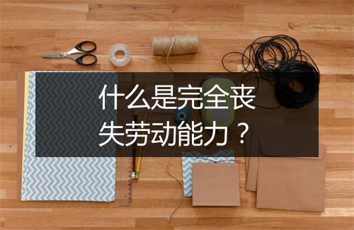 什么是完全丧失劳动能力？