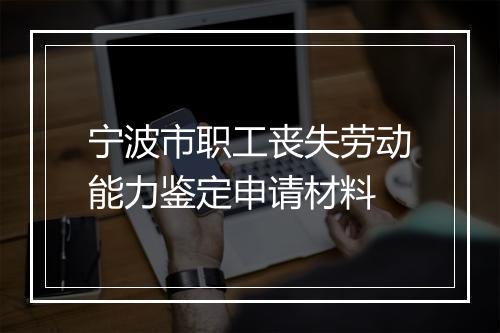 宁波市职工丧失劳动能力鉴定申请材料