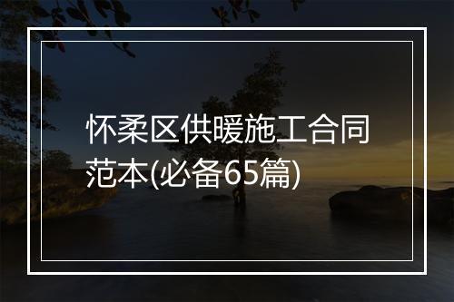 怀柔区供暖施工合同范本(必备65篇)