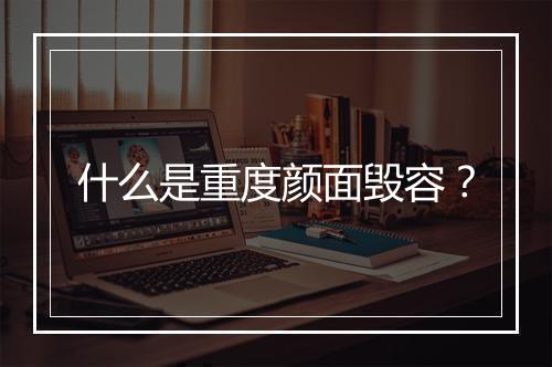 什么是重度颜面毁容？