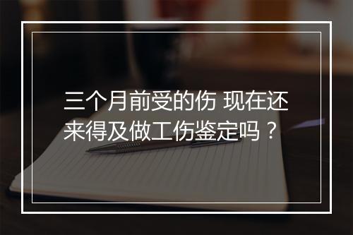 三个月前受的伤 现在还来得及做工伤鉴定吗？