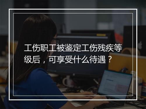 工伤职工被鉴定工伤残疾等级后，可享受什么待遇？