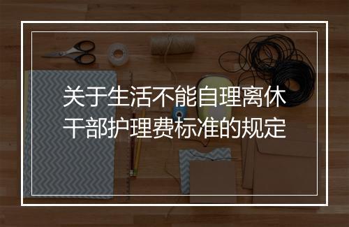 关于生活不能自理离休干部护理费标准的规定