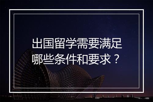 出国留学需要满足哪些条件和要求？