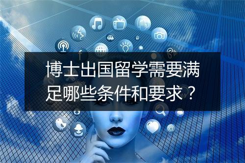 博士出国留学需要满足哪些条件和要求？