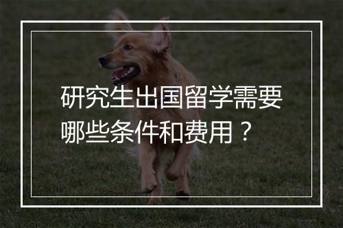 研究生出国留学需要哪些条件和费用？