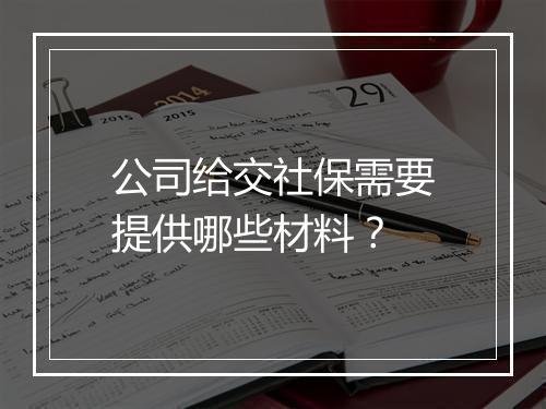 公司给交社保需要提供哪些材料？