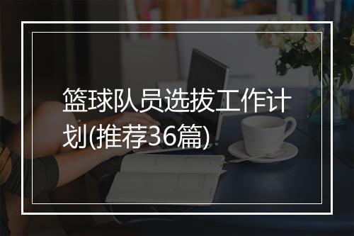 篮球队员选拔工作计划(推荐36篇)