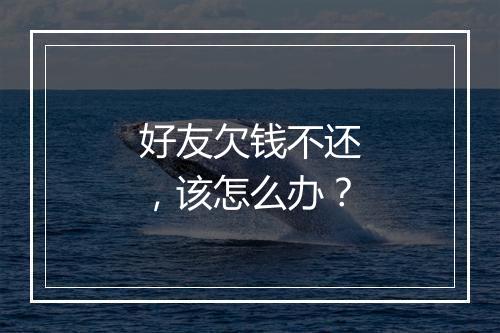 好友欠钱不还，该怎么办？