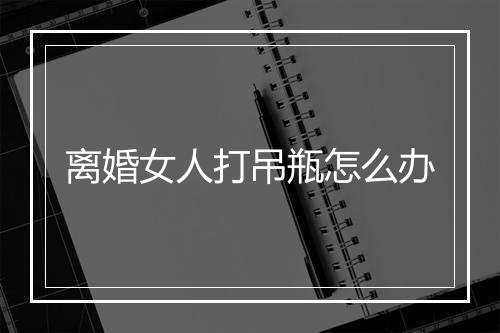 离婚女人打吊瓶怎么办