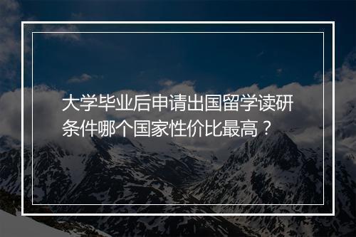 大学毕业后申请出国留学读研条件哪个国家性价比最高？