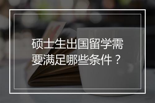 硕士生出国留学需要满足哪些条件？