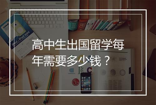 高中生出国留学每年需要多少钱？