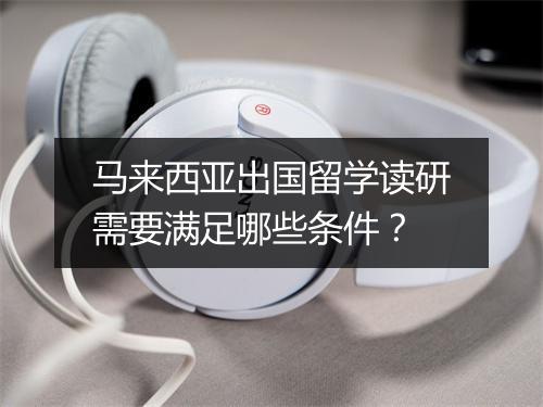 马来西亚出国留学读研需要满足哪些条件？