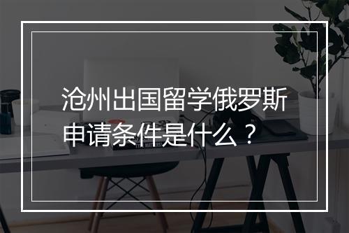 沧州出国留学俄罗斯申请条件是什么？