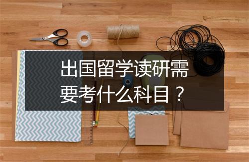 出国留学读研需要考什么科目？