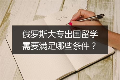 俄罗斯大专出国留学需要满足哪些条件？