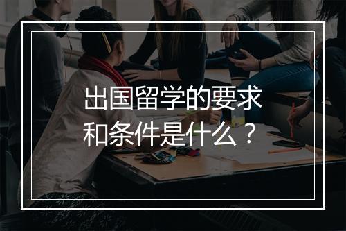 出国留学的要求和条件是什么？