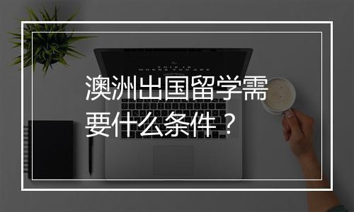 澳洲出国留学需要什么条件？