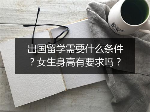 出国留学需要什么条件？女生身高有要求吗？