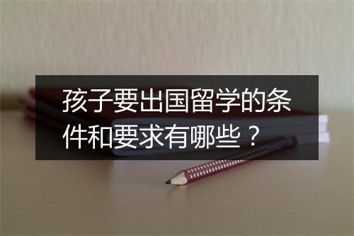 孩子要出国留学的条件和要求有哪些？