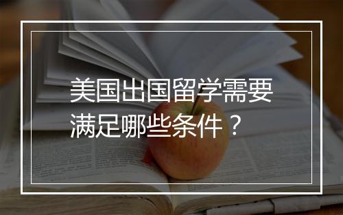 美国出国留学需要满足哪些条件？