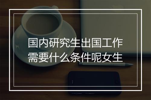 国内研究生出国工作需要什么条件呢女生