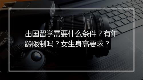 出国留学需要什么条件？有年龄限制吗？女生身高要求？