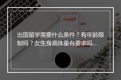 出国留学需要什么条件？有年龄限制吗？女生身高体重有要求吗？