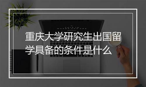 重庆大学研究生出国留学具备的条件是什么
