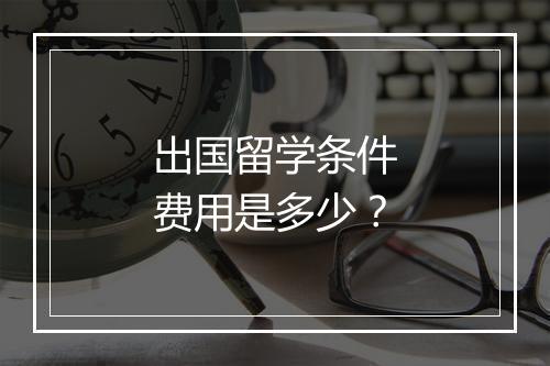 出国留学条件费用是多少？