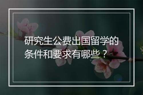 研究生公费出国留学的条件和要求有哪些？