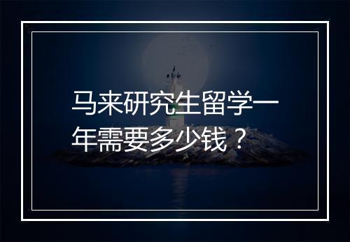 马来研究生留学一年需要多少钱？