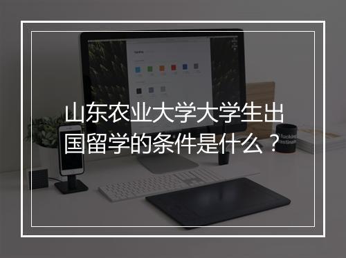 山东农业大学大学生出国留学的条件是什么？