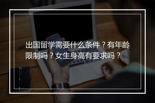出国留学需要什么条件？有年龄限制吗？女生身高有要求吗？