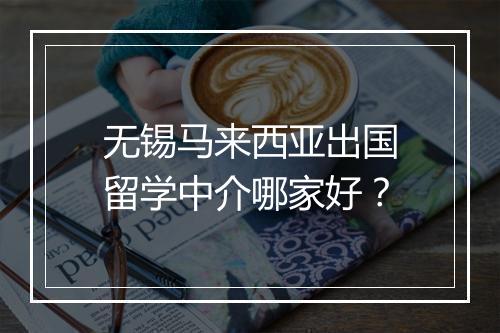 无锡马来西亚出国留学中介哪家好？