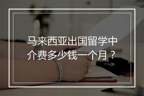 马来西亚出国留学中介费多少钱一个月？