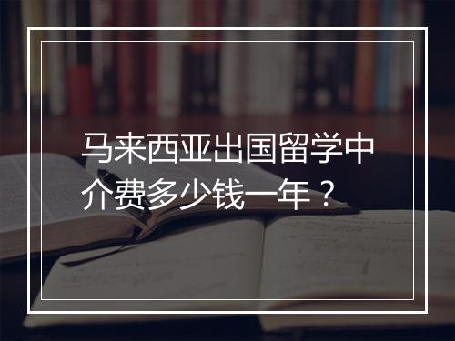 马来西亚出国留学中介费多少钱一年？