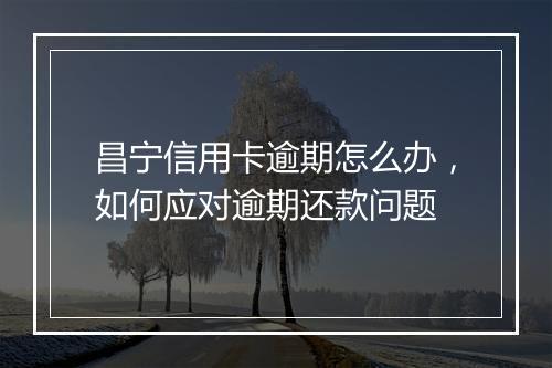 昌宁信用卡逾期怎么办，如何应对逾期还款问题