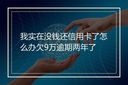 我实在没钱还信用卡了怎么办欠9万逾期两年了